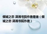 傾城之戀 瀟湘書院作者是誰（傾城之戀 瀟湘書院作者）