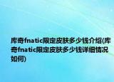 庫(kù)奇fnatic限定皮膚多少錢介紹(庫(kù)奇fnatic限定皮膚多少錢詳細(xì)情況如何)