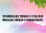 常州嘻戲谷的門票是多少介紹(常州嘻戲谷的門票是多少詳細情況如何)