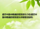 盛世中國(guó)詩(shī)朗誦的背景音樂(lè)介紹(盛世中國(guó)詩(shī)朗誦的背景音樂(lè)詳細(xì)情況如何)