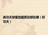 真功夫快餐加盟費(fèi)總部在哪（好功夫）