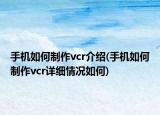 手機如何制作vcr介紹(手機如何制作vcr詳細情況如何)