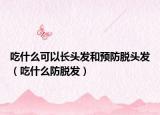 吃什么可以長頭發(fā)和預(yù)防脫頭發(fā)（吃什么防脫發(fā)）