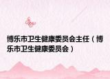 博樂(lè)市衛(wèi)生健康委員會(huì)主任（博樂(lè)市衛(wèi)生健康委員會(huì)）