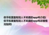 你手機(jī)里面有別人不知道的app嗎介紹(你手機(jī)里面有別人不知道的app嗎詳細(xì)情況如何)