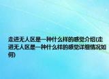 走進(jìn)無人區(qū)是一種什么樣的感覺介紹(走進(jìn)無人區(qū)是一種什么樣的感覺詳細(xì)情況如何)