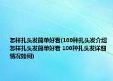 怎樣扎頭發(fā)簡(jiǎn)單好看(100種扎頭發(fā)介紹 怎樣扎頭發(fā)簡(jiǎn)單好看 100種扎頭發(fā)詳細(xì)情況如何)