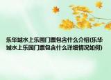 樂華城水上樂園門票包含什么介紹(樂華城水上樂園門票包含什么詳細情況如何)