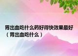 胃出血吃什么藥好得快效果最好（胃出血吃什么）