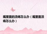 嘴里面的潰瘍怎么辦（嘴里面潰瘍怎么辦）