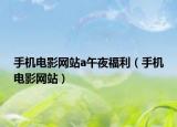 手機電影網(wǎng)站a午夜福利（手機電影網(wǎng)站）