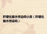 肝硬化腹水傳染嗎小孩（肝硬化腹水傳染嗎）