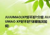 JUJUMAO(XP好不好?介紹 JUJUMAO XP好不好?詳細(xì)情況如何)