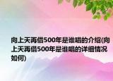 向上天再借500年是誰(shuí)唱的介紹(向上天再借500年是誰(shuí)唱的詳細(xì)情況如何)