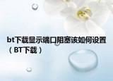 bt下載顯示端口阻塞該如何設置（BT下載）