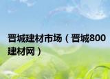 晉城建材市場(chǎng)（晉城800建材網(wǎng)）