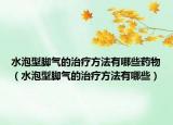 水泡型腳氣的治療方法有哪些藥物（水泡型腳氣的治療方法有哪些）