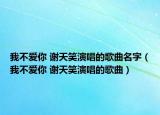 我不愛你 謝天笑演唱的歌曲名字（我不愛你 謝天笑演唱的歌曲）