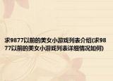 求9877以前的美女小游戲列表介紹(求9877以前的美女小游戲列表詳細(xì)情況如何)