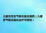 兒童急性支氣管炎霧化用藥（兒童支氣管炎霧化治療可有效）