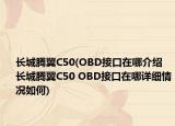 長(zhǎng)城騰翼C50(OBD接口在哪介紹 長(zhǎng)城騰翼C50 OBD接口在哪詳細(xì)情況如何)