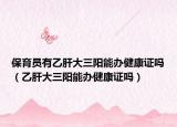保育員有乙肝大三陽能辦健康證嗎（乙肝大三陽能辦健康證嗎）