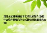 用什么軟件編輯化學公式比較好介紹(用什么軟件編輯化學公式比較好詳細情況如何)