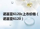 諾基亞6120c上市價(jià)格（諾基亞6120）
