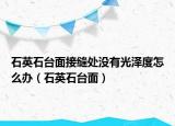 石英石臺面接縫處沒有光澤度怎么辦（石英石臺面）