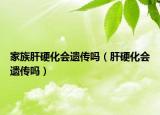 家族肝硬化會遺傳嗎（肝硬化會遺傳嗎）