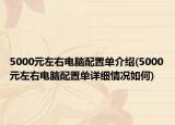 5000元左右電腦配置單介紹(5000元左右電腦配置單詳細(xì)情況如何)