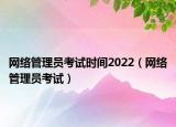 網絡管理員考試時間2022（網絡管理員考試）