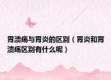 胃潰瘍與胃炎的區(qū)別（胃炎和胃潰瘍區(qū)別有什么呢）