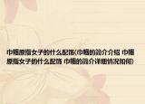 巾幗原指女子的什么配飾(巾幗的簡介介紹 巾幗原指女子的什么配飾 巾幗的簡介詳細情況如何)