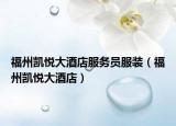 福州凱悅大酒店服務(wù)員服裝（福州凱悅大酒店）