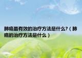 肺癌最有效的治療方法是什么?（肺癌的治療方法是什么）