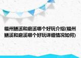 福州鱔溪和磨溪哪個(gè)好玩介紹(福州鱔溪和磨溪哪個(gè)好玩詳細(xì)情況如何)