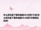 怎么用迅雷下載電視劇281封信?介紹(怎么用迅雷下載電視劇281封信?詳細(xì)情況如何)