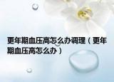 更年期血壓高怎么辦調(diào)理（更年期血壓高怎么辦）