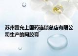 蘇州雷允上國藥連鎖總店有限公司生產(chǎn)的阿膠膏