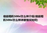 佳能相機(jī)500d怎么樣介紹(佳能相機(jī)500d怎么樣詳細(xì)情況如何)