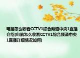 電腦怎么收看CCTV1綜合頻道中央1直播介紹(電腦怎么收看CCTV1綜合頻道中央1直播詳細(xì)情況如何)