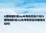 k播網(wǎng)絡(luò)影視vip帳號和密碼介紹(k播網(wǎng)絡(luò)影視vip帳號和密碼詳細(xì)情況如何)