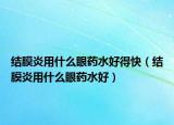 結(jié)膜炎用什么眼藥水好得快（結(jié)膜炎用什么眼藥水好）
