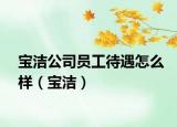 寶潔公司員工待遇怎么樣（寶潔）