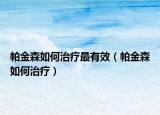 帕金森如何治療最有效（帕金森如何治療）