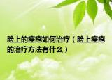 臉上的痤瘡如何治療（臉上痤瘡的治療方法有什么）