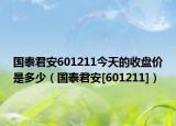 國泰君安601211今天的收盤價(jià)是多少（國泰君安[601211]）