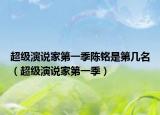 超級演說家第一季陳銘是第幾名（超級演說家第一季）