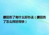 腰扭傷了有什么好辦法（腰扭傷了怎么樣好得快）